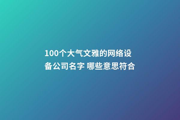 100个大气文雅的网络设备公司名字 哪些意思符合-第1张-公司起名-玄机派